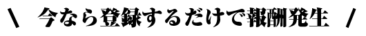 今なら登録するだけで報酬発生